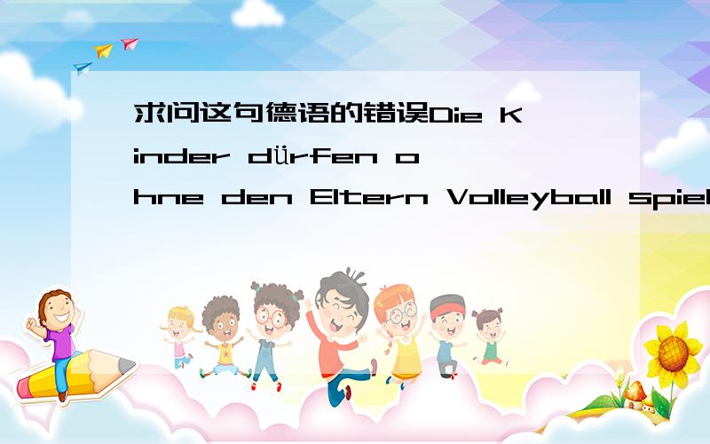 求问这句德语的错误Die Kinder dürfen ohne den Eltern Volleyball spielen.den应该换成什么?