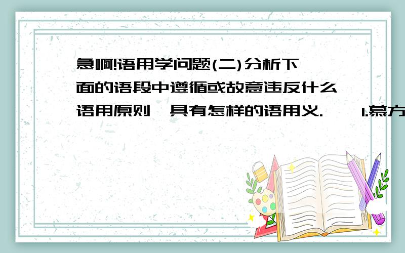 急啊!语用学问题(二)分析下面的语段中遵循或故意违反什么语用原则,具有怎样的语用义.    1.慕方森一听要杀鞠纯青,迫不急待地上前急问：“凌雪春给战爽带的孩子,是你掩藏的?”    “是我!