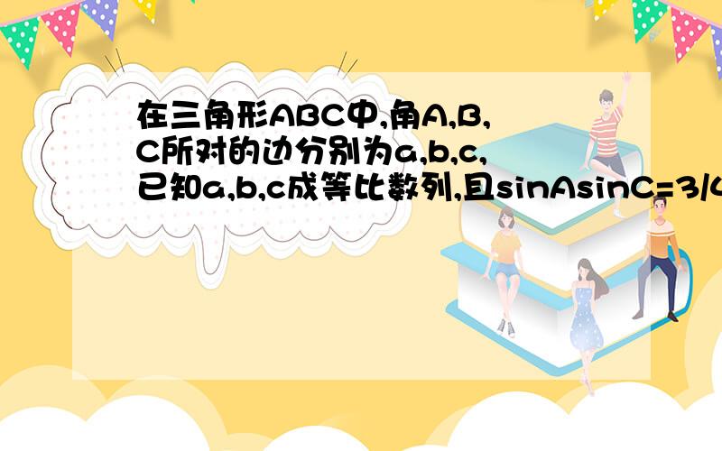 在三角形ABC中,角A,B,C所对的边分别为a,b,c,已知a,b,c成等比数列,且sinAsinC=3/4,(1)求角B的大小（2）若x∈[0,π﹚,求函数f(x)=(sinx-B)+sinx的值域