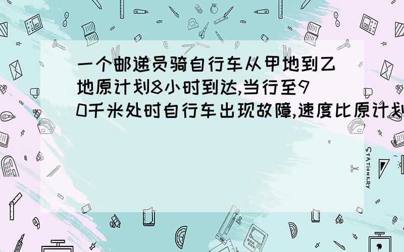 一个邮递员骑自行车从甲地到乙地原计划8小时到达,当行至90千米处时自行车出现故障,速度比原计划满了20%,结果比计划推迟30分钟到达,原计划每小时行多少千米?