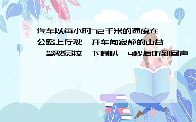 汽车以每小时72千米的速度在公路上行驶,开车向寂静的山谷,驾驶员按一下喇叭,4秒后听到回声,这时汽车离山谷有多远?（声音的速度为340米每秒）（要有过程,要列方程）