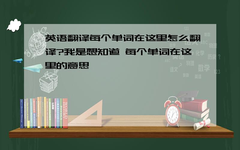 英语翻译每个单词在这里怎么翻译?我是想知道 每个单词在这里的意思