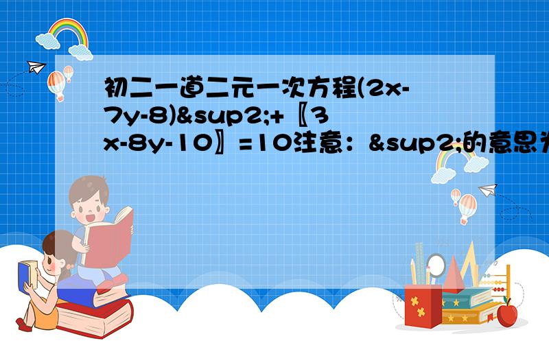 初二一道二元一次方程(2x-7y-8)²+〖3x-8y-10〗=10注意：²的意思为2次方因为绝对值那俩竖线不会打,所以用“〖”和“〗”代替!