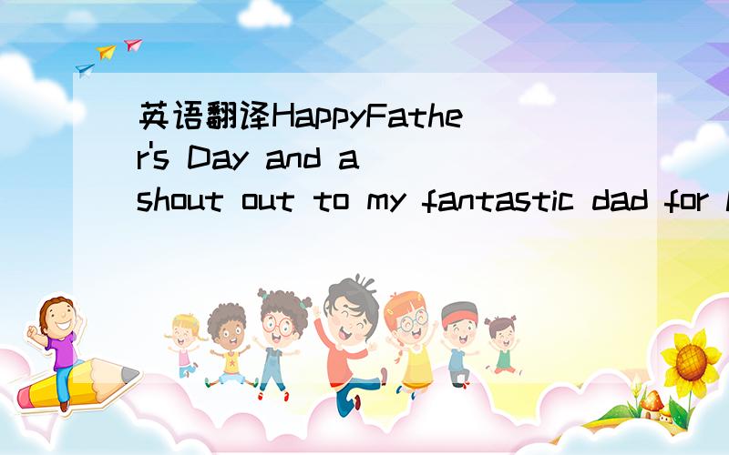 英语翻译HappyFather's Day and a shout out to my fantastic dad for loving me even when I woreoutfits like this.