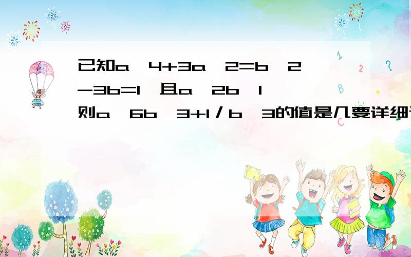 已知a^4+3a^2=b^2-3b=1,且a^2b≠1,则a^6b^3+1／b^3的值是几要详细过程