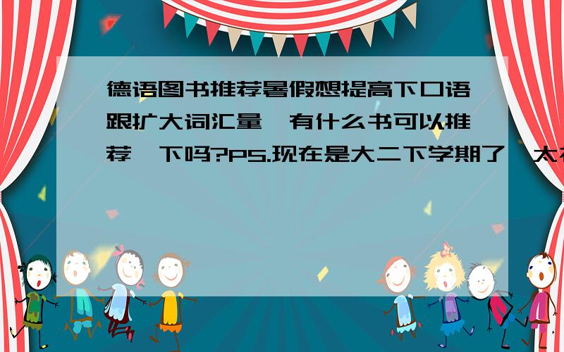 德语图书推荐暑假想提高下口语跟扩大词汇量,有什么书可以推荐一下吗?PS.现在是大二下学期了,太初级的书就不用了,阅读的话已经做过外研社的《德语阅读训练》,所以这本就不用推荐了...