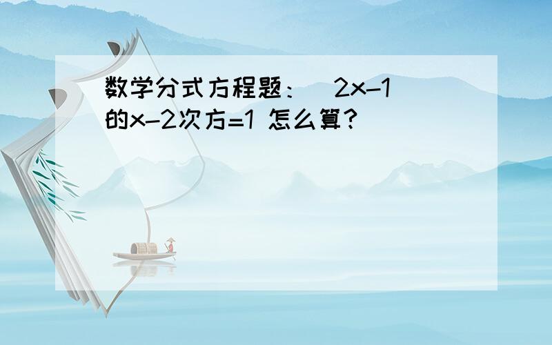 数学分式方程题：（2x-1）的x-2次方=1 怎么算?