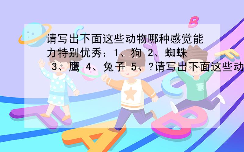 请写出下面这些动物哪种感觉能力特别优秀：1、狗 2、蜘蛛 3、鹰 4、兔子 5、?请写出下面这些动物哪种感觉能力特别优秀：1、狗 _________________________________________________________2、蜘蛛 ___________