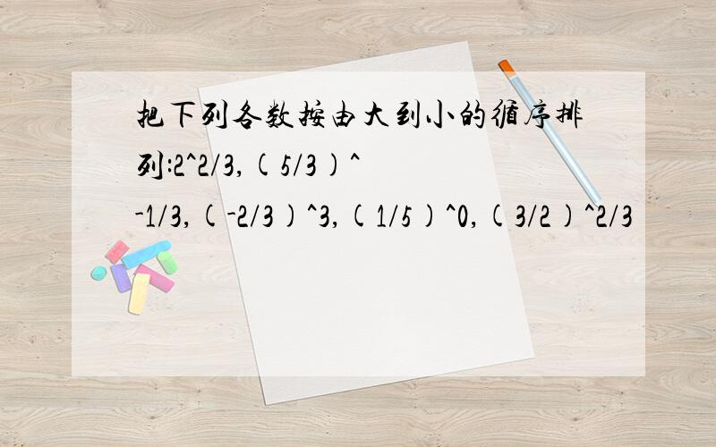 把下列各数按由大到小的循序排列:2^2/3,(5/3)^-1/3,(-2/3)^3,(1/5)^0,(3/2)^2/3