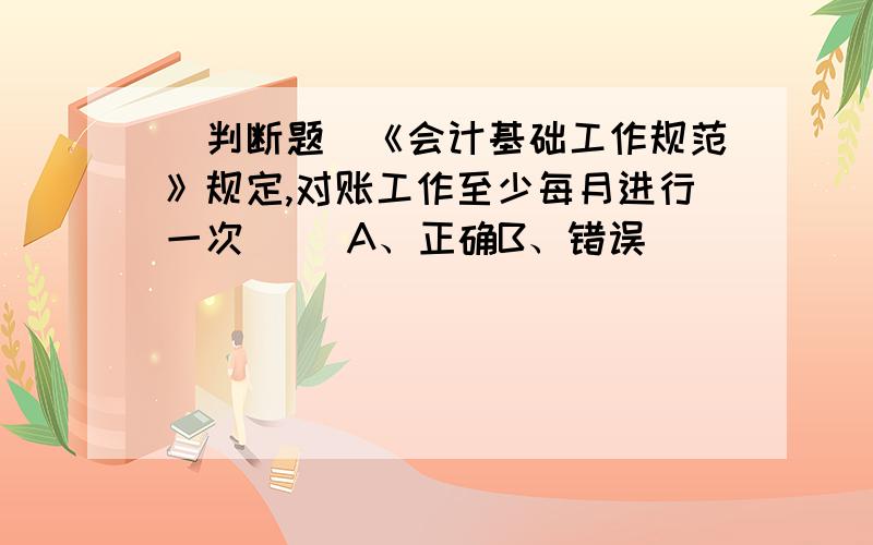 [判断题]《会计基础工作规范》规定,对账工作至少每月进行一次( )A、正确B、错误