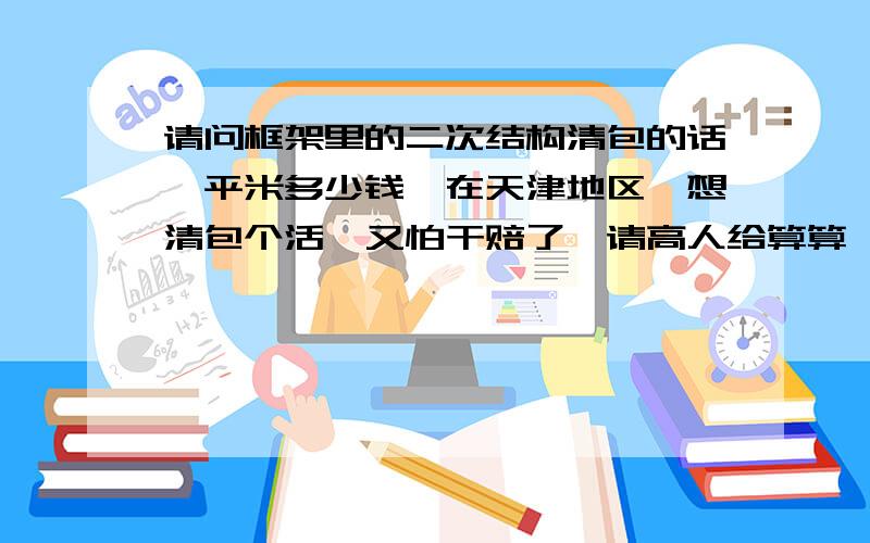 请问框架里的二次结构清包的话一平米多少钱,在天津地区,想清包个活,又怕干赔了,请高人给算算,二次结构多少钱清包合适