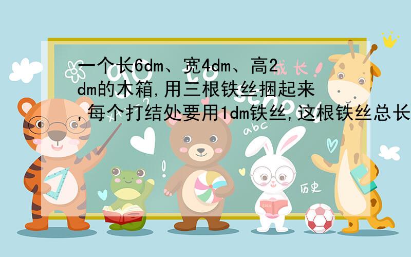 一个长6dm、宽4dm、高2dm的木箱,用三根铁丝捆起来,每个打结处要用1dm铁丝,这根铁丝总长至少为多少dm?记得回答为什么。