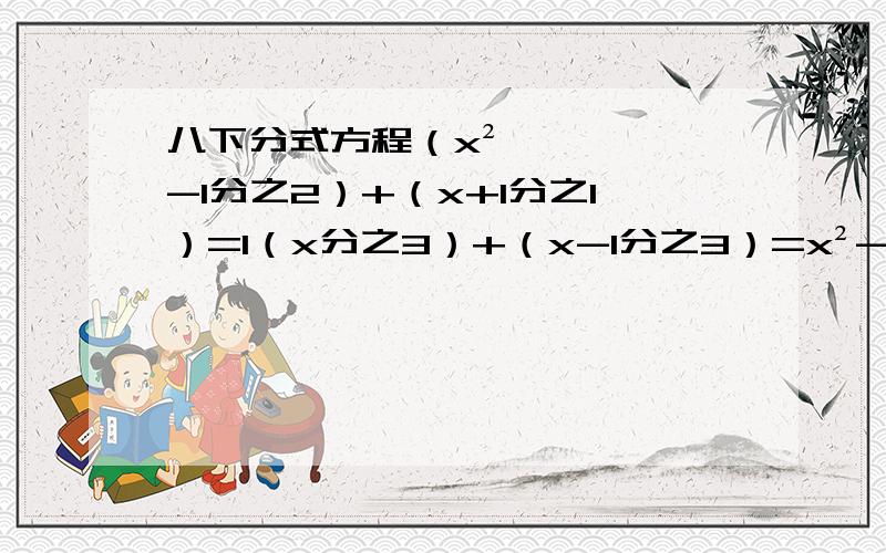 八下分式方程（x²-1分之2）+（x+1分之1）=1（x分之3）+（x-1分之3）=x²-x分之x+5（x分之3）-（1-x分之6）-（x（1-x）分之x+5）=0