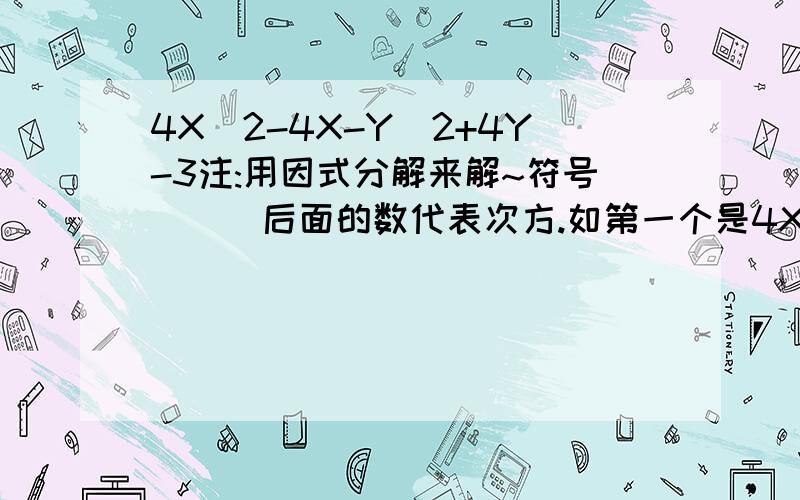 4X^2-4X-Y^2+4Y-3注:用因式分解来解~符号(^)后面的数代表次方.如第一个是4X的2次方