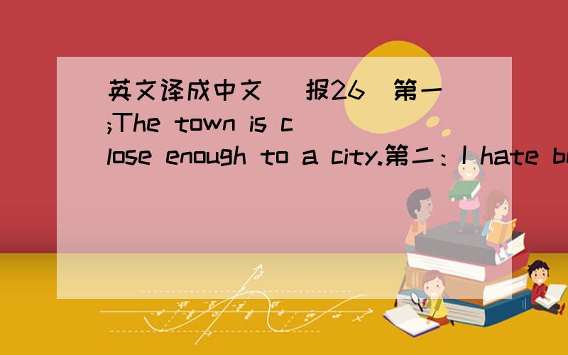 英文译成中文 （报26）第一;The town is close enough to a city.第二：I hate being the new child.（另外这里的close ,enough 和 being 在这里为什么be要加ing?）劳驾!