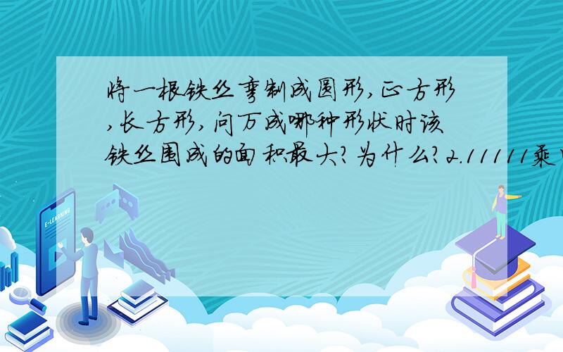 将一根铁丝弯制成圆形,正方形,长方形,问万成哪种形状时该铁丝围成的面积最大?为什么?2.11111乘以11111的值是多少?怎么简便算?