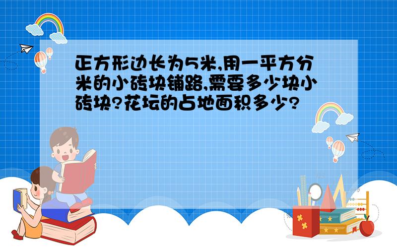 正方形边长为5米,用一平方分米的小砖块铺路,需要多少块小砖块?花坛的占地面积多少?