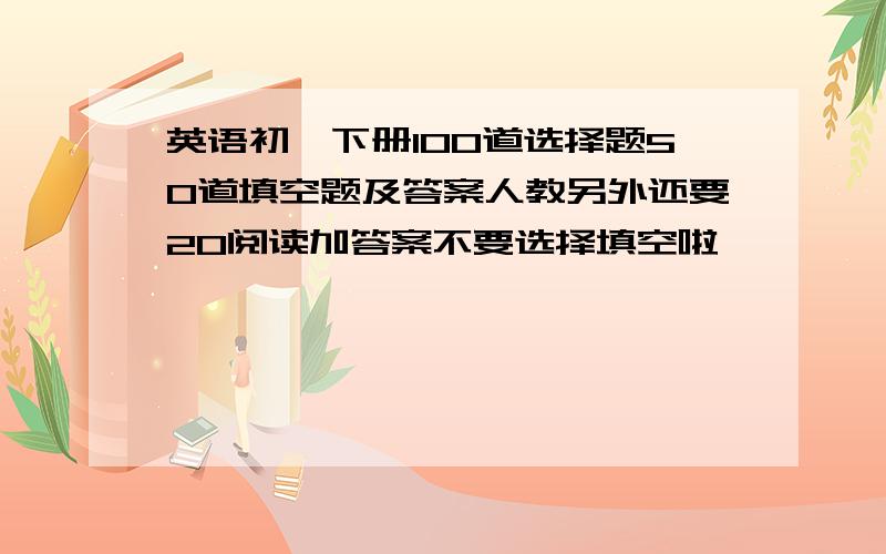 英语初一下册100道选择题50道填空题及答案人教另外还要20阅读加答案不要选择填空啦