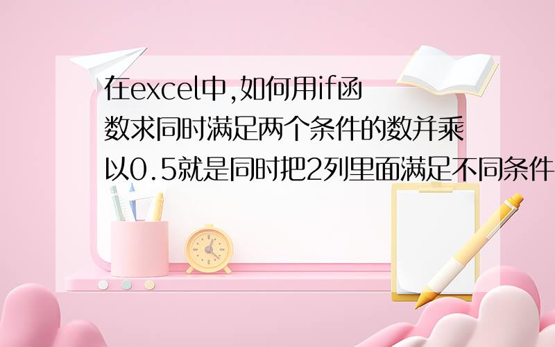 在excel中,如何用if函数求同时满足两个条件的数并乘以0.5就是同时把2列里面满足不同条件的数量取半数