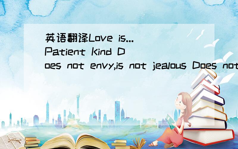 英语翻译Love is...Patient Kind Does not envy,is not jealous Does not brag or boast Not proud Not rude or impolite Not self-seeking or wangting our own way Not easily angered Forgiving and keeps no records of wrong Not evil:not happy with bad or w