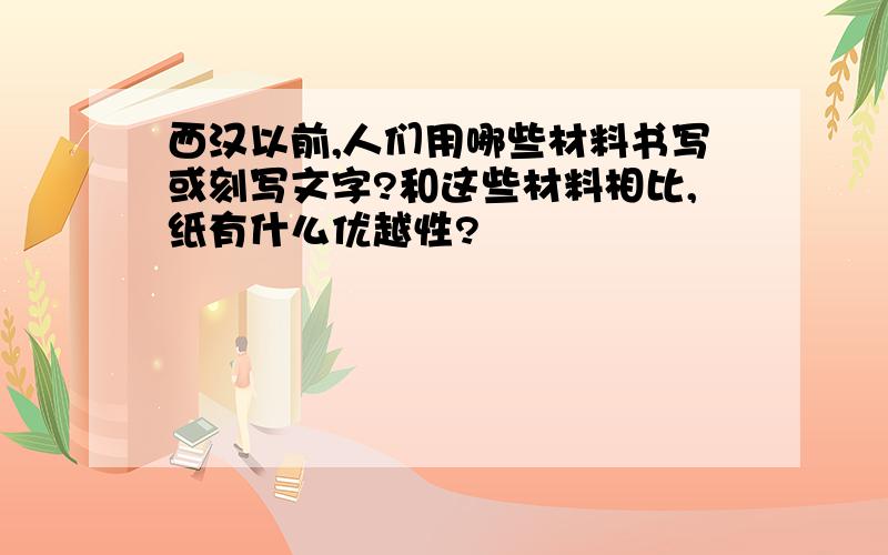 西汉以前,人们用哪些材料书写或刻写文字?和这些材料相比,纸有什么优越性?