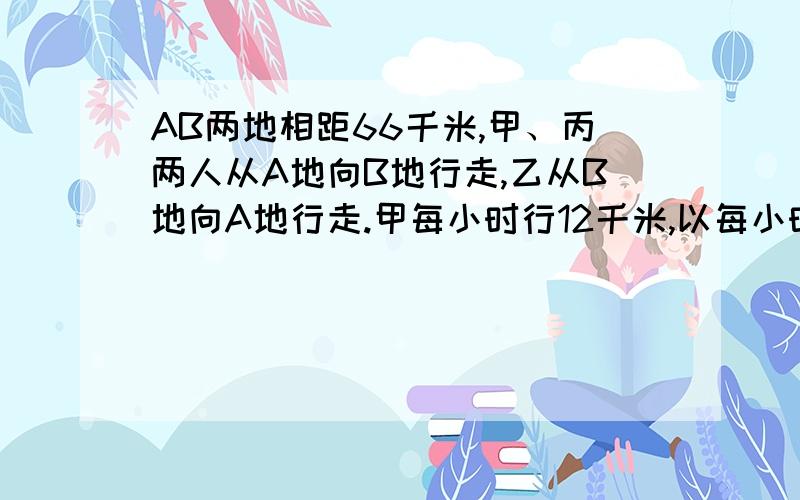 AB两地相距66千米,甲、丙两人从A地向B地行走,乙从B地向A地行走.甲每小时行12千米,以每小时行10千米,丙每小时行8千米.三人同时出发（ ）小时后,乙刚好走到甲、丙两人距离的中点.