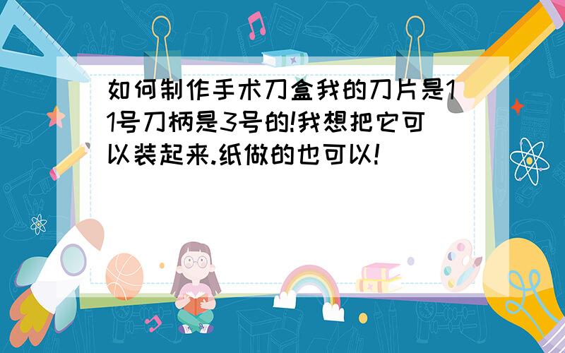 如何制作手术刀盒我的刀片是11号刀柄是3号的!我想把它可以装起来.纸做的也可以!