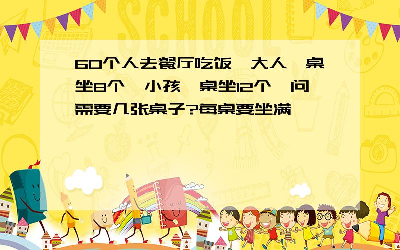 60个人去餐厅吃饭,大人一桌坐8个,小孩一桌坐12个,问需要几张桌子?每桌要坐满