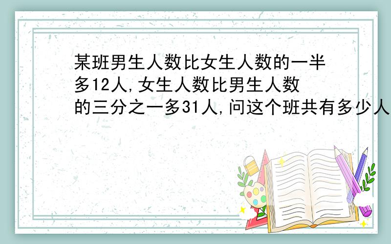 某班男生人数比女生人数的一半多12人,女生人数比男生人数的三分之一多31人,问这个班共有多少人?由某班男生人数比女生人数的一半多12人,可知总人数减去12为3的倍数,由女生人数比男生的