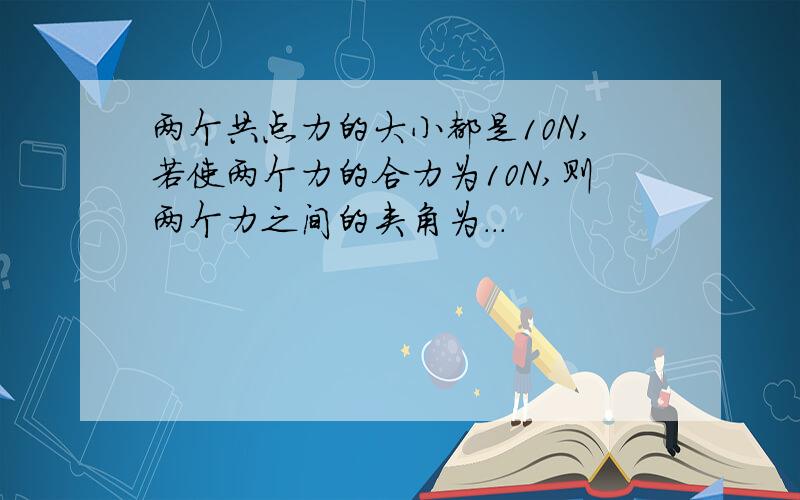 两个共点力的大小都是10N,若使两个力的合力为10N,则两个力之间的夹角为...