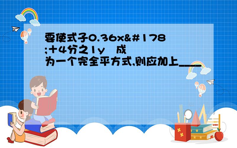 要使式子0.36x²＋4分之1y²成为一个完全平方式,则应加上____