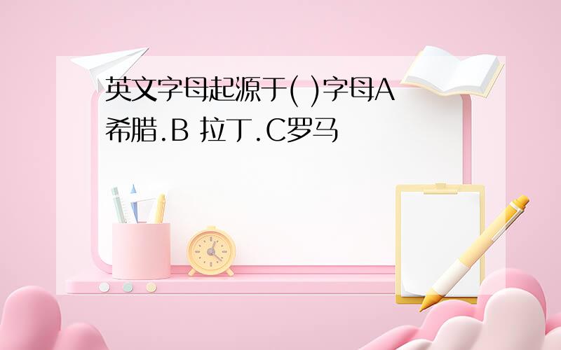 英文字母起源于( )字母A 希腊.B 拉丁.C罗马