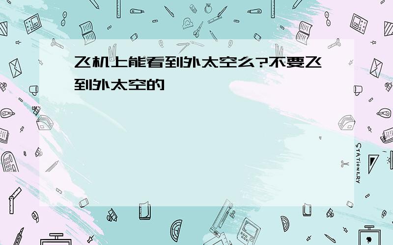 飞机上能看到外太空么?不要飞到外太空的