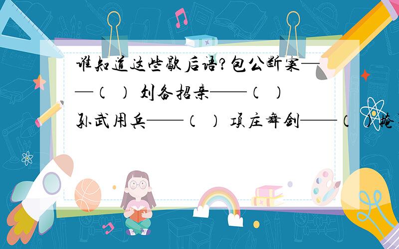 谁知道这些歇后语?包公断案——（ ） 刘备招亲——（ ）孙武用兵——（ ） 项庄舞剑——（ ）掩耳盗铃——（ ） 塞翁失马——（ ）霸王别姬——（ ） 愚公的房子——（ ）薛仁贵东征—