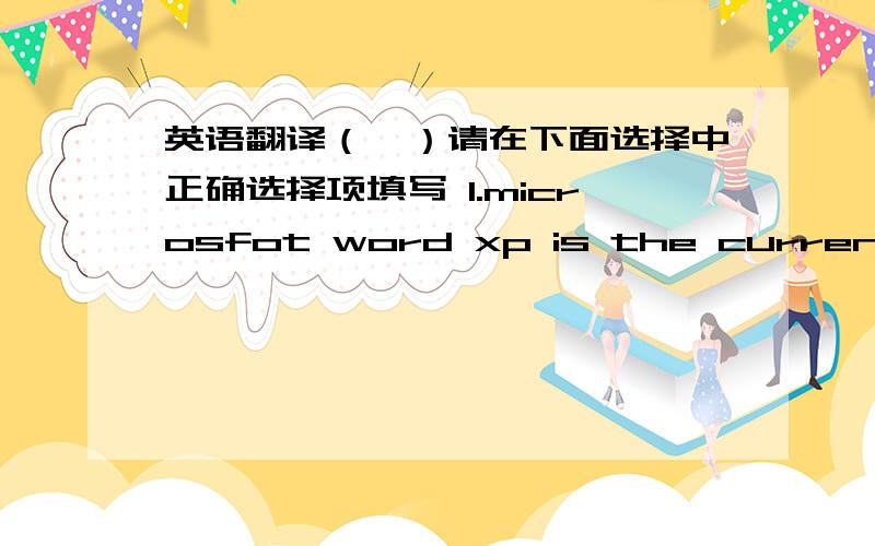 英语翻译（一）请在下面选择中正确选择项填写 1.microsfot word xp is the current window version of word,and documents created in word xp can be easily ___1___Excel,Power Point and Access files.In the interface of Word,the___2___disp