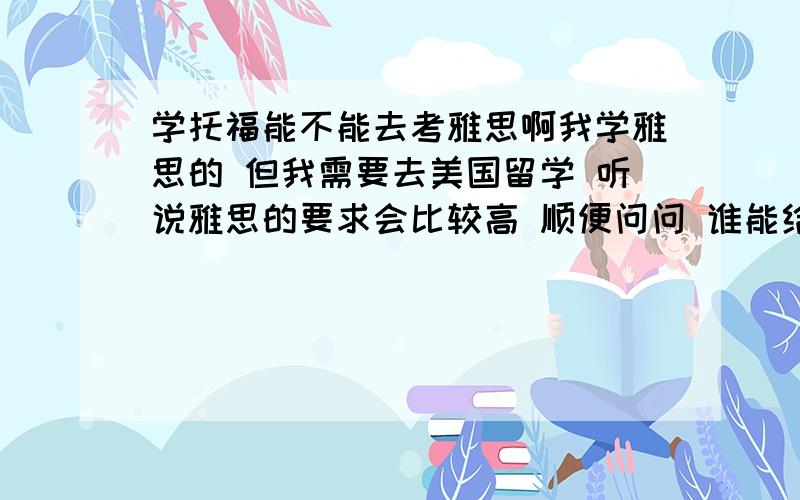 学托福能不能去考雅思啊我学雅思的 但我需要去美国留学 听说雅思的要求会比较高 顺便问问 谁能给我详细得介绍下SAT