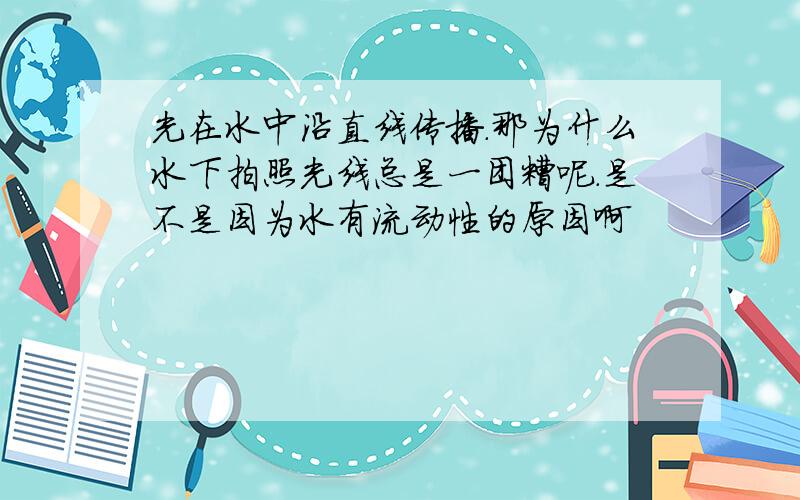 光在水中沿直线传播.那为什么水下拍照光线总是一团糟呢.是不是因为水有流动性的原因啊