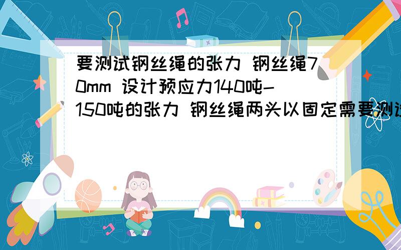 要测试钢丝绳的张力 钢丝绳70mm 设计预应力140吨-150吨的张力 钢丝绳两头以固定需要测试钢丝绳所受张力要用什么设备 便携式的 哪家公司有 或有的公司联系我 有人建议用卧式拉力机就不用