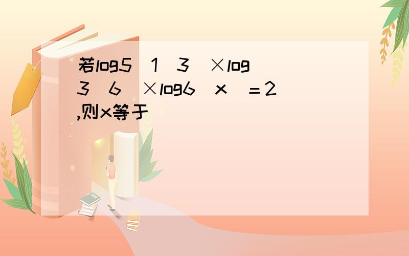 若log5（1／3）×log3（6）×log6（x）＝2,则x等于