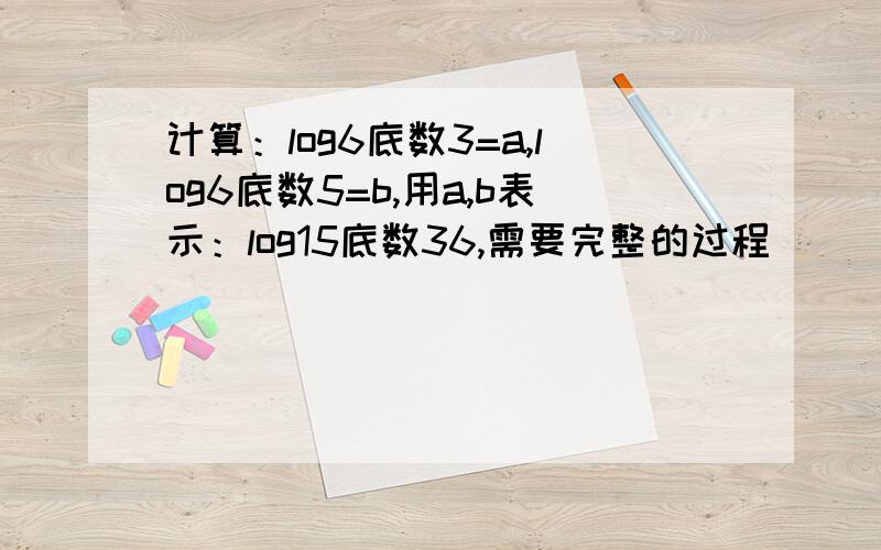 计算：log6底数3=a,log6底数5=b,用a,b表示：log15底数36,需要完整的过程