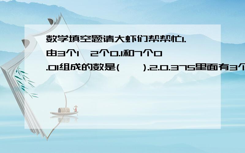 数学填空题请大虾们帮帮忙1.由3个1,2个0.1和7个0.01组成的数是(    ).2.0.375里面有3个(    ),7个(    )和5个(     ).3.最大的一位整数比最小的一位小数多(     ).4.一个乘数(0除外)扩大10倍,另一个乘数(0