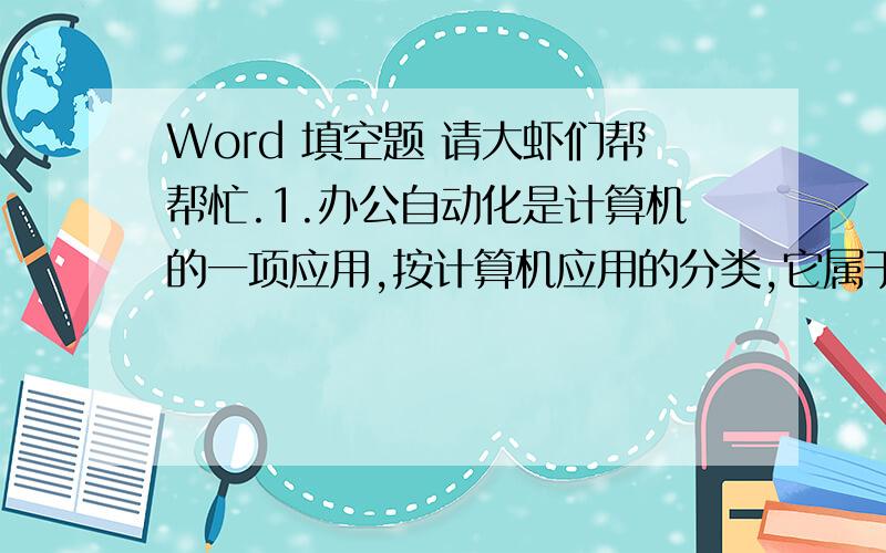 Word 填空题 请大虾们帮帮忙.1.办公自动化是计算机的一项应用,按计算机应用的分类,它属于( 2.1KB表示的二进制位数是( 3.Windows XP的