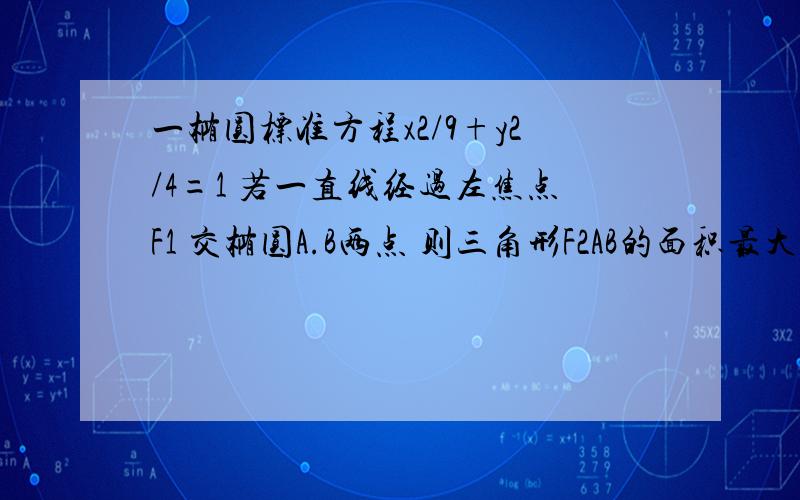 一椭圆标准方程x2/9+y2/4=1 若一直线经过左焦点F1 交椭圆A.B两点 则三角形F2AB的面积最大值和直线方程...一椭圆标准方程x2/9+y2/4=1 若一直线经过左焦点F1 交椭圆A.B两点 则三角形F2AB的面积最大值