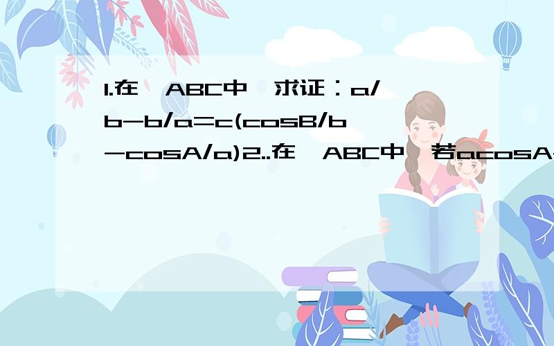 1.在△ABC中,求证：a/b-b/a=c(cosB/b-cosA/a)2..在△ABC中,若acosA+bcosB= c cosC,则△ABC是什么形状?