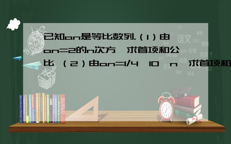 已知an是等比数列.（1）由an=2的n次方,求首项和公比 （2）由an=1/4×10*n,求首项和公比