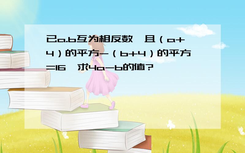 已a.b互为相反数,且（a+4）的平方-（b+4）的平方=16,求4a-b的值?