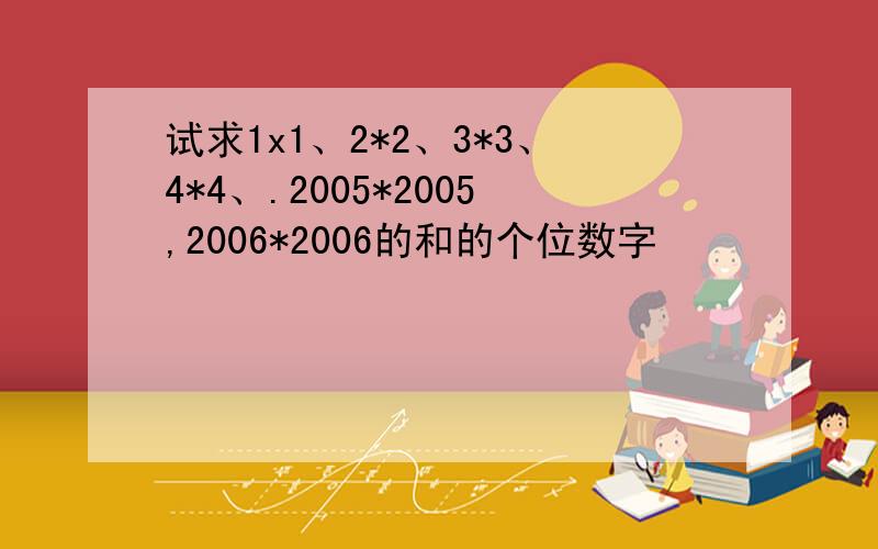 试求1x1、2*2、3*3、4*4、.2005*2005,2006*2006的和的个位数字