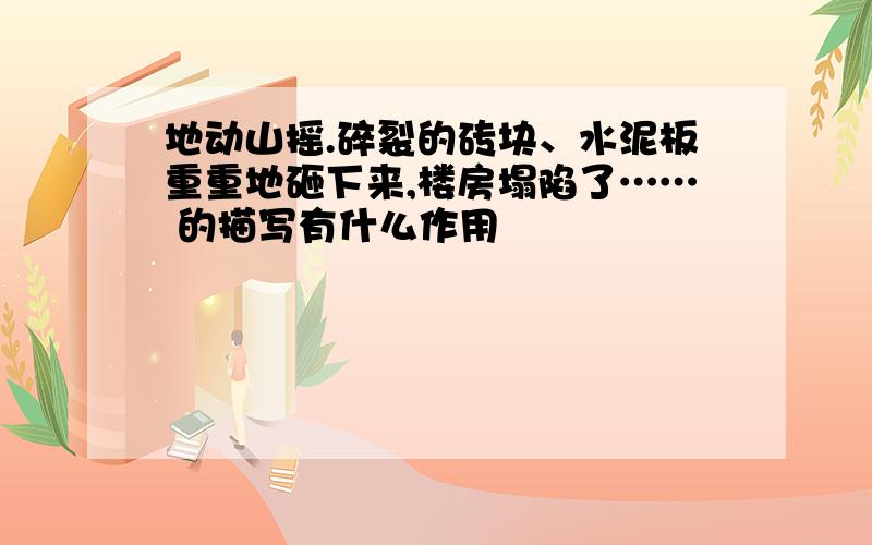 地动山摇.碎裂的砖块、水泥板重重地砸下来,楼房塌陷了…… 的描写有什么作用