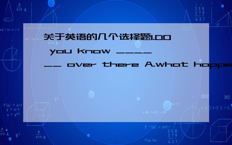 关于英语的几个选择题1.DO you know ______ over there A.what happens B.what was happend C.what is happing 2.Did you ask her what ______outside?A.was happend to him   B.he had happened  C.had happend to him3.Would you please tell me ____with