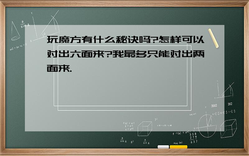 玩魔方有什么秘诀吗?怎样可以对出六面来?我最多只能对出两面来.